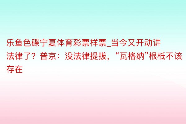 乐鱼色碟宁夏体育彩票样票_当今又开动讲法律了？普京：没法律提拔，“瓦格纳”根柢不该存在