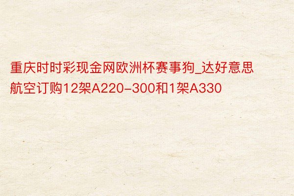 重庆时时彩现金网欧洲杯赛事狗_达好意思航空订购12架A220-300和1架A330