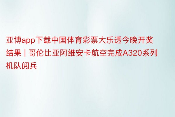 亚博app下载中国体育彩票大乐透今晚开奖结果 | 哥伦比亚阿维安卡航空完成A320系列机队阅兵