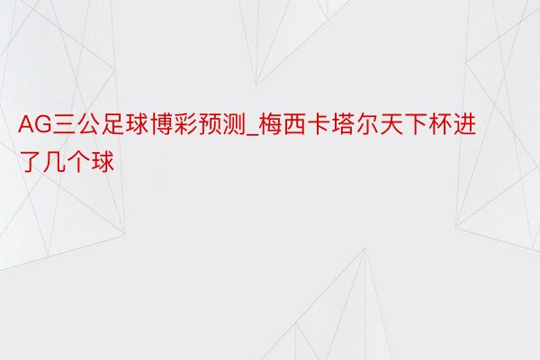 AG三公足球博彩预测_梅西卡塔尔天下杯进了几个球