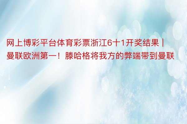 网上博彩平台体育彩票浙江6十1开奖结果 | 曼联欧洲第一！滕哈格将我方的弊端带到曼联