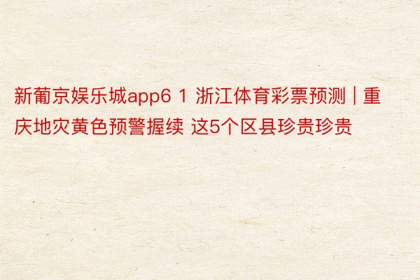 新葡京娱乐城app6 1 浙江体育彩票预测 | 重庆地灾黄色预警握续 这5个区县珍贵珍贵