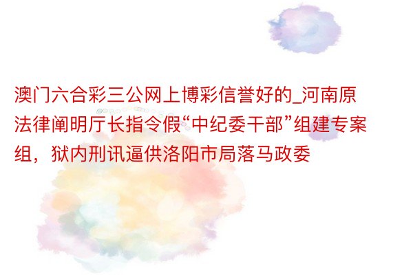 澳门六合彩三公网上博彩信誉好的_河南原法律阐明厅长指令假“中纪委干部”组建专案组，狱内刑讯逼供洛阳市局落马政委