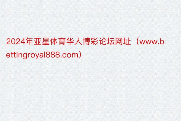 2024年亚星体育华人博彩论坛网址（www.bettingroyal888.com）