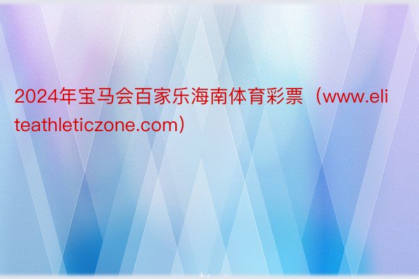 2024年宝马会百家乐海南体育彩票（www.eliteathleticzone.com）