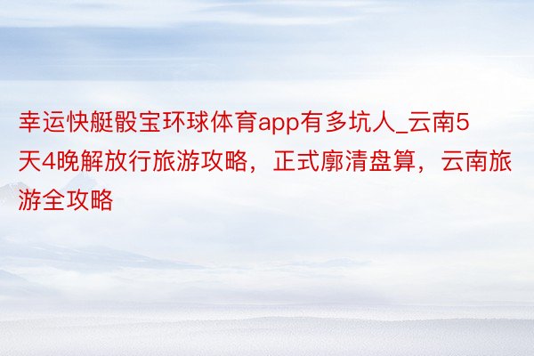 幸运快艇骰宝环球体育app有多坑人_云南5天4晚解放行旅游攻略，正式廓清盘算，云南旅游全攻略