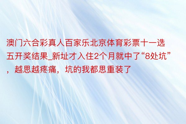 澳门六合彩真人百家乐北京体育彩票十一选五开奖结果_新址才入住2个月就中了“8处坑”，越思越疼痛，坑的我都思重装了