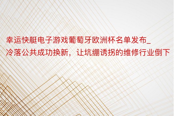 幸运快艇电子游戏葡萄牙欧洲杯名单发布_冷落公共成功换新，让坑绷诱拐的维修行业倒下