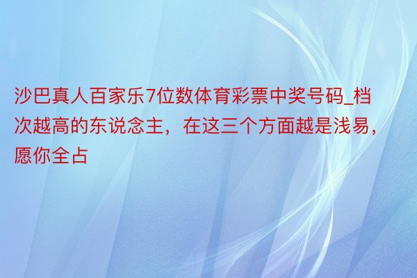 沙巴真人百家乐7位数体育彩票中奖号码_档次越高的东说念主，在这三个方面越是浅易，愿你全占