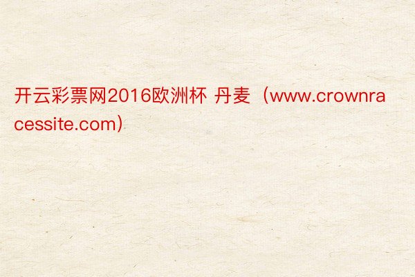 开云彩票网2016欧洲杯 丹麦（www.crownracessite.com）