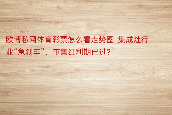 欧博私网体育彩票怎么看走势图_集成灶行业“急刹车”，市集红利期已过？