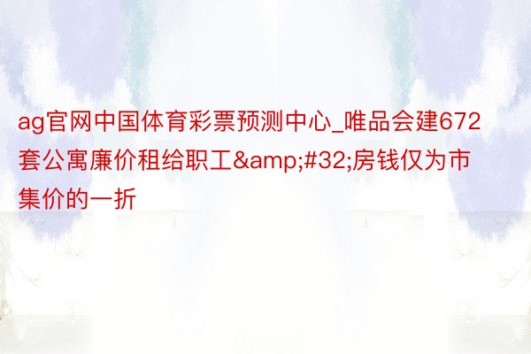 ag官网中国体育彩票预测中心_唯品会建672套公寓廉价租给职工&#32;房钱仅为市集价的一折