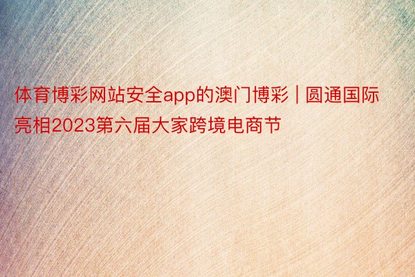 体育博彩网站安全app的澳门博彩 | 圆通国际亮相2023第六届大家跨境电商节