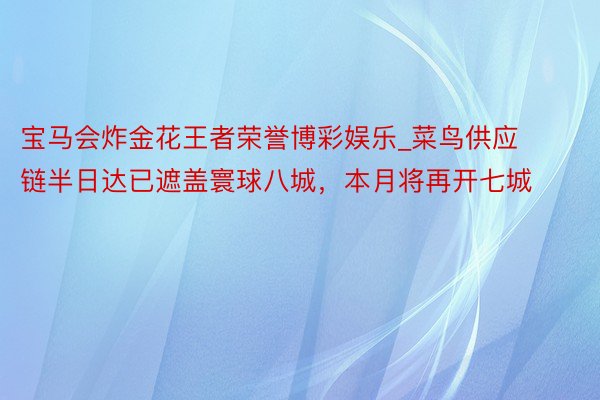 宝马会炸金花王者荣誉博彩娱乐_菜鸟供应链半日达已遮盖寰球八城，本月将再开七城