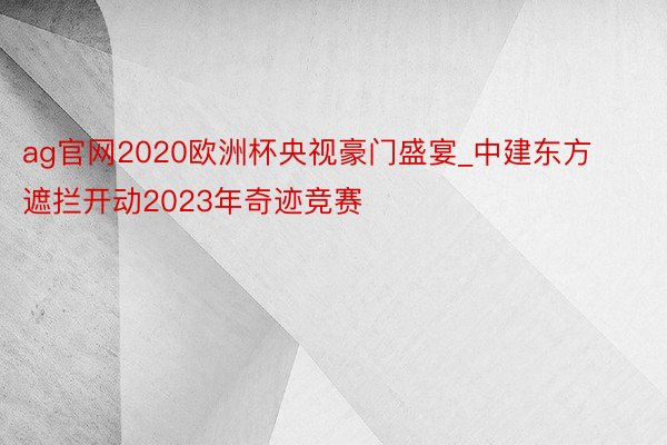 ag官网2020欧洲杯央视豪门盛宴_中建东方遮拦开动2023年奇迹竞赛