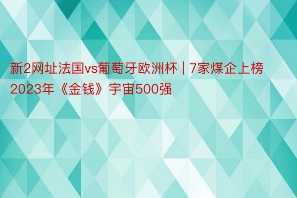 新2网址法国vs葡萄牙欧洲杯 | 7家煤企上榜2023年《金钱》宇宙500强