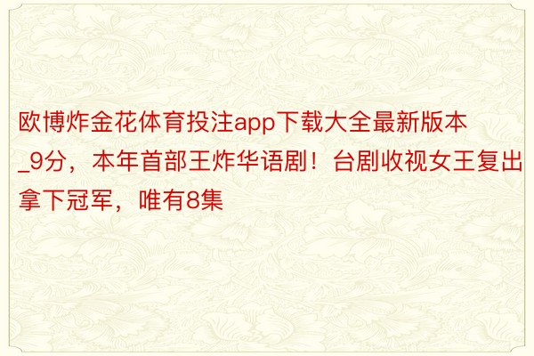 欧博炸金花体育投注app下载大全最新版本_9分，本年首部王炸华语剧！台剧收视女王复出拿下冠军，唯有8集