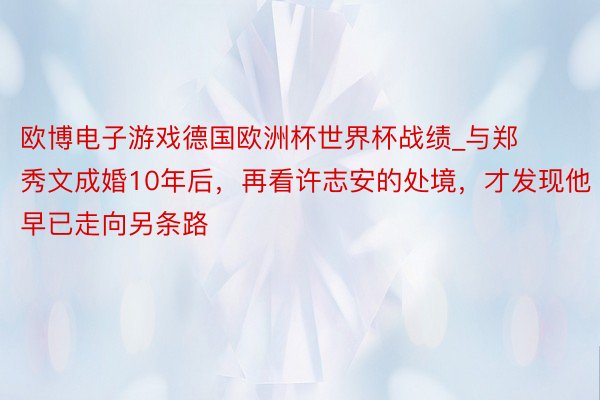 欧博电子游戏德国欧洲杯世界杯战绩_与郑秀文成婚10年后，再看许志安的处境，才发现他早已走向另条路