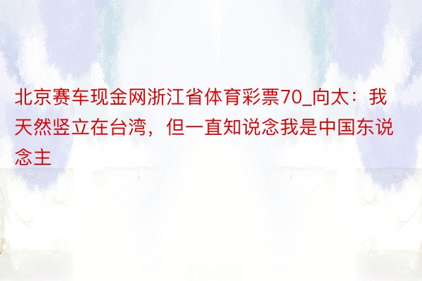 北京赛车现金网浙江省体育彩票70_向太：我天然竖立在台湾，但一直知说念我是中国东说念主