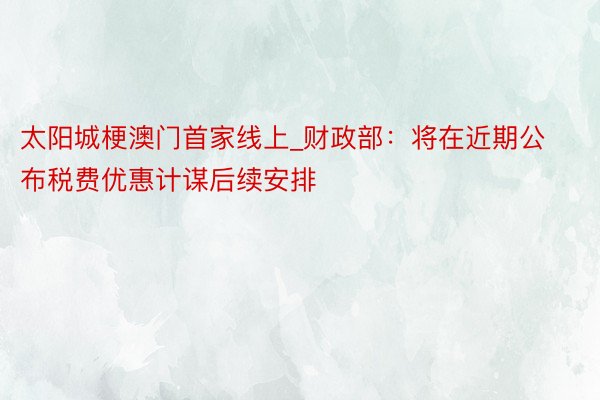 太阳城梗澳门首家线上_财政部：将在近期公布税费优惠计谋后续安排