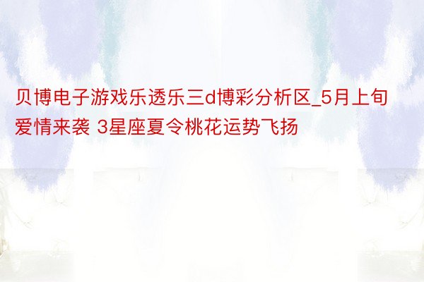 贝博电子游戏乐透乐三d博彩分析区_5月上旬爱情来袭 3星座夏令桃花运势飞扬