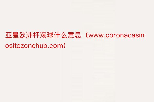 亚星欧洲杯滚球什么意思（www.coronacasinositezonehub.com）