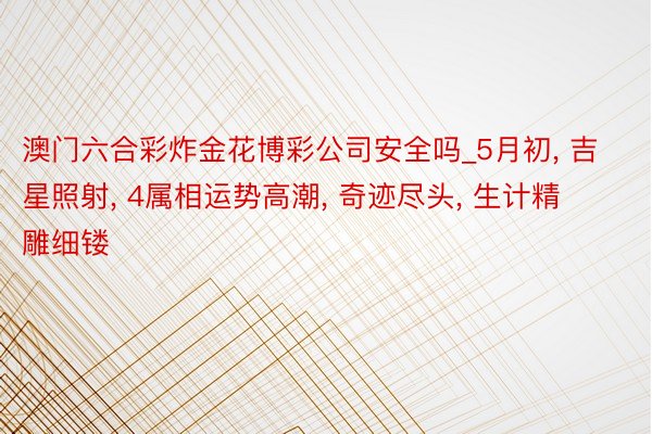 澳门六合彩炸金花博彩公司安全吗_5月初, 吉星照射, 4属相运势高潮, 奇迹尽头, 生计精雕细镂