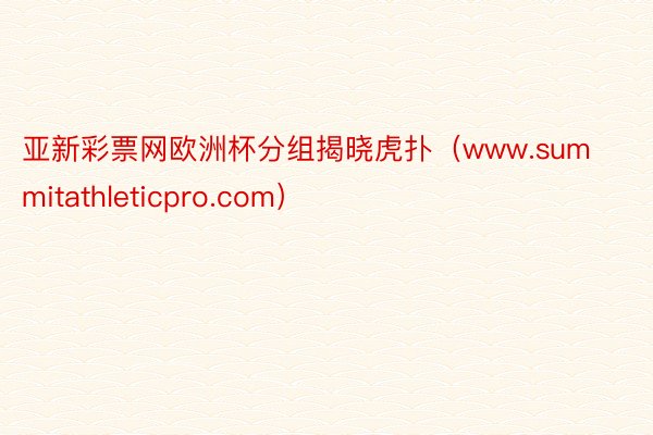 亚新彩票网欧洲杯分组揭晓虎扑（www.summitathleticpro.com）