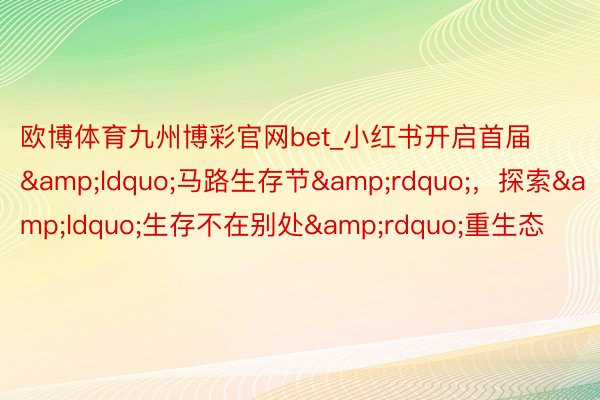 欧博体育九州博彩官网bet_小红书开启首届&ldquo;马路生存节&rdquo;，探索&ldquo;生存不在别处&rdquo;重生态