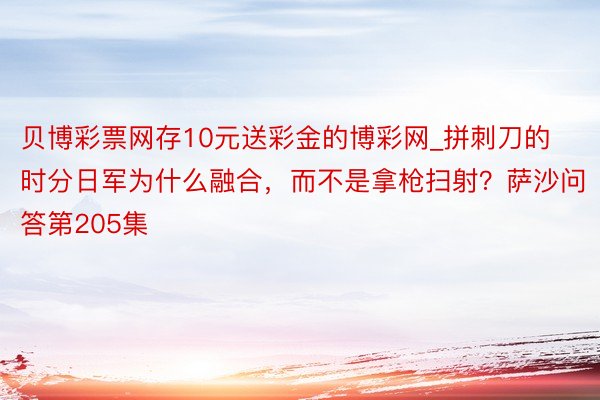 贝博彩票网存10元送彩金的博彩网_拼刺刀的时分日军为什么融合，而不是拿枪扫射？萨沙问答第205集