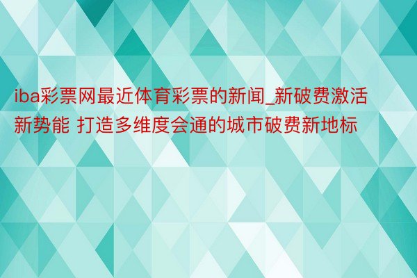 iba彩票网最近体育彩票的新闻_新破费激活新势能 打造多维度会通的城市破费新地标