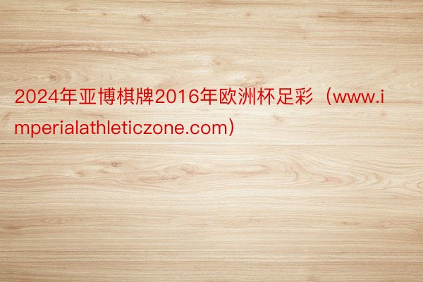 2024年亚博棋牌2016年欧洲杯足彩（www.imperialathleticzone.com）