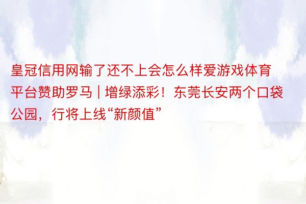 皇冠信用网输了还不上会怎么样爱游戏体育平台赞助罗马 | 增绿添彩！东莞长安两个口袋公园，行将上线“新颜值”