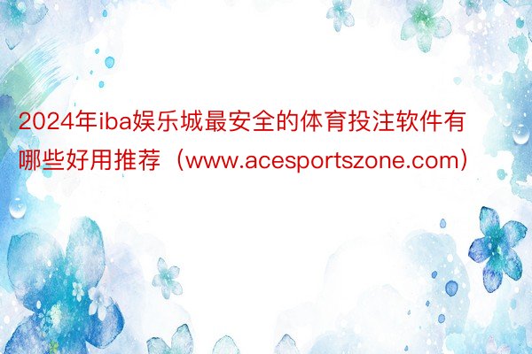 2024年iba娱乐城最安全的体育投注软件有哪些好用推荐（www.acesportszone.com）