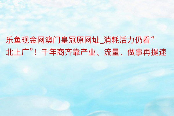 乐鱼现金网澳门皇冠原网址_消耗活力仍看“北上广”！千年商齐靠产业、流量、做事再提速