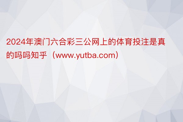 2024年澳门六合彩三公网上的体育投注是真的吗吗知乎（www.yutba.com）