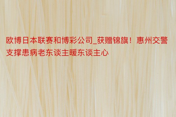 欧博日本联赛和博彩公司_获赠锦旗！惠州交警支撑患病老东谈主暖东谈主心