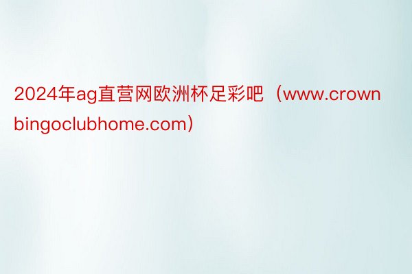 2024年ag直营网欧洲杯足彩吧（www.crownbingoclubhome.com）