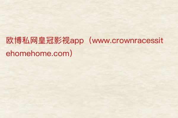 欧博私网皇冠影视app（www.crownracessitehomehome.com）