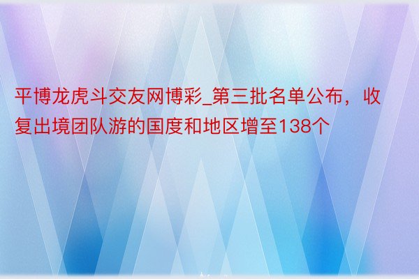 平博龙虎斗交友网博彩_第三批名单公布，收复出境团队游的国度和地区增至138个