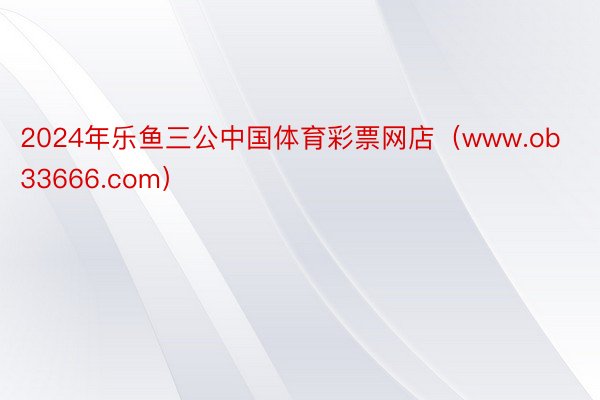 2024年乐鱼三公中国体育彩票网店（www.ob33666.com）