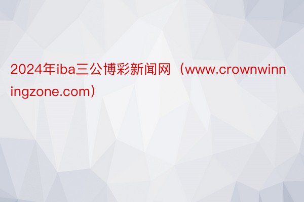 2024年iba三公博彩新闻网（www.crownwinningzone.com）