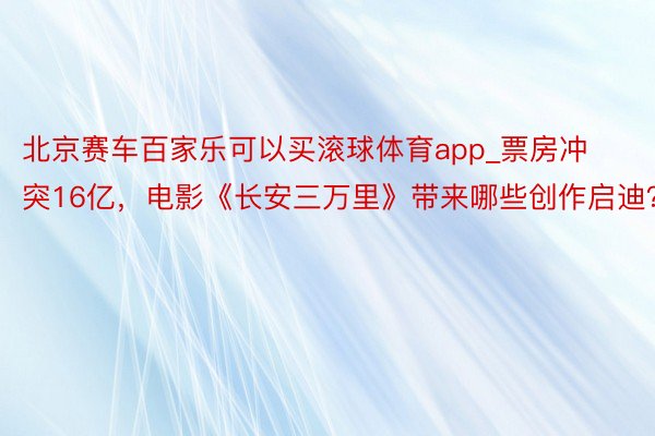 北京赛车百家乐可以买滚球体育app_票房冲突16亿，电影《长安三万里》带来哪些创作启迪？