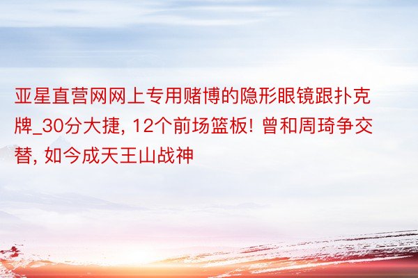 亚星直营网网上专用赌博的隐形眼镜跟扑克牌_30分大捷, 12个前场篮板! 曾和周琦争交替, 如今成天王山战神