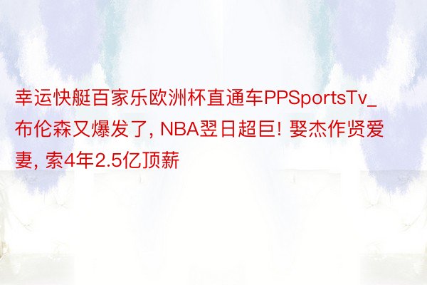 幸运快艇百家乐欧洲杯直通车PPSportsTv_布伦森又爆发了, NBA翌日超巨! 娶杰作贤爱妻, 索4年2.5亿顶薪