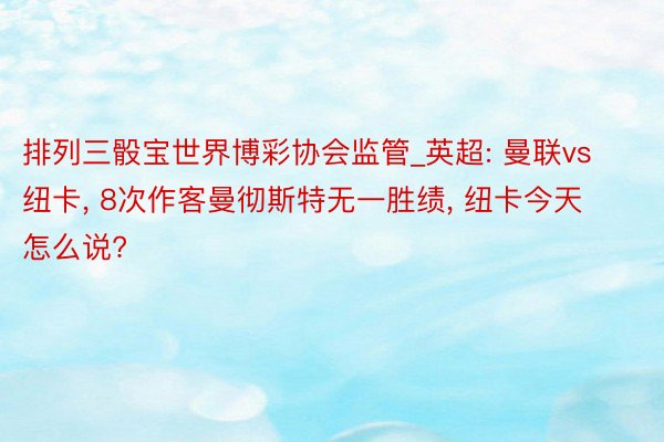 排列三骰宝世界博彩协会监管_英超: 曼联vs纽卡, 8次作客曼彻斯特无一胜绩, 纽卡今天怎么说?