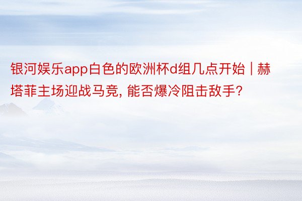 银河娱乐app白色的欧洲杯d组几点开始 | 赫塔菲主场迎战马竞, 能否爆冷阻击敌手?