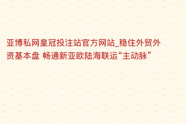 亚博私网皇冠投注站官方网站_稳住外贸外资基本盘 畅通新亚欧陆海联运“主动脉”