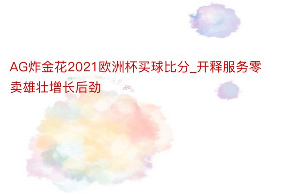 AG炸金花2021欧洲杯买球比分_开释服务零卖雄壮增长后劲