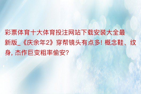 彩票体育十大体育投注网站下载安装大全最新版_《庆余年2》穿帮镜头有点多! 概念鞋、纹身, 杰作巨变粗率偷安?